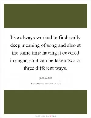 I’ve always worked to find really deep meaning of song and also at the same time having it covered in sugar, so it can be taken two or three different ways Picture Quote #1