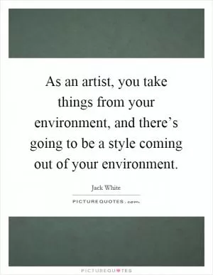 As an artist, you take things from your environment, and there’s going to be a style coming out of your environment Picture Quote #1