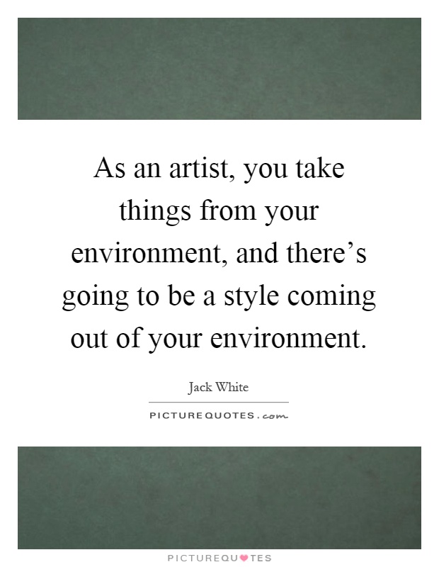 As an artist, you take things from your environment, and there's going to be a style coming out of your environment Picture Quote #1