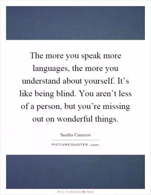 The more you speak more languages, the more you understand about yourself. It’s like being blind. You aren’t less of a person, but you’re missing out on wonderful things Picture Quote #1
