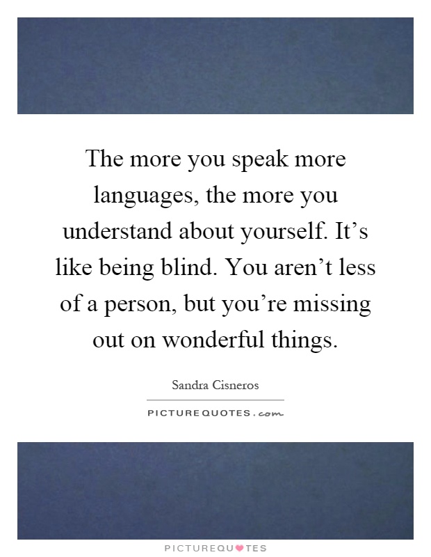 The more you speak more languages, the more you understand about yourself. It's like being blind. You aren't less of a person, but you're missing out on wonderful things Picture Quote #1