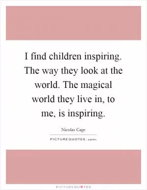 I find children inspiring. The way they look at the world. The magical world they live in, to me, is inspiring Picture Quote #1