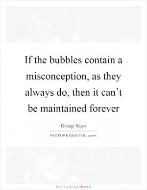 If the bubbles contain a misconception, as they always do, then it can’t be maintained forever Picture Quote #1