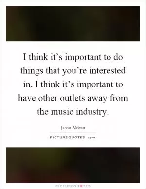 I think it’s important to do things that you’re interested in. I think it’s important to have other outlets away from the music industry Picture Quote #1