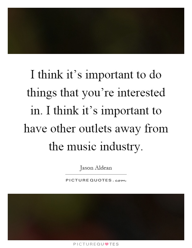 I think it's important to do things that you're interested in. I think it's important to have other outlets away from the music industry Picture Quote #1