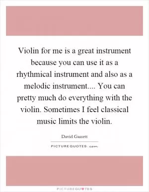 Violin for me is a great instrument because you can use it as a rhythmical instrument and also as a melodic instrument.... You can pretty much do everything with the violin. Sometimes I feel classical music limits the violin Picture Quote #1