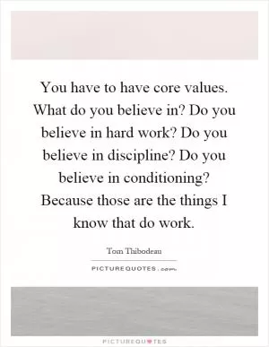 You have to have core values. What do you believe in? Do you believe in hard work? Do you believe in discipline? Do you believe in conditioning? Because those are the things I know that do work Picture Quote #1