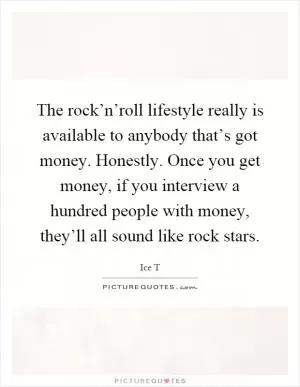 The rock’n’roll lifestyle really is available to anybody that’s got money. Honestly. Once you get money, if you interview a hundred people with money, they’ll all sound like rock stars Picture Quote #1