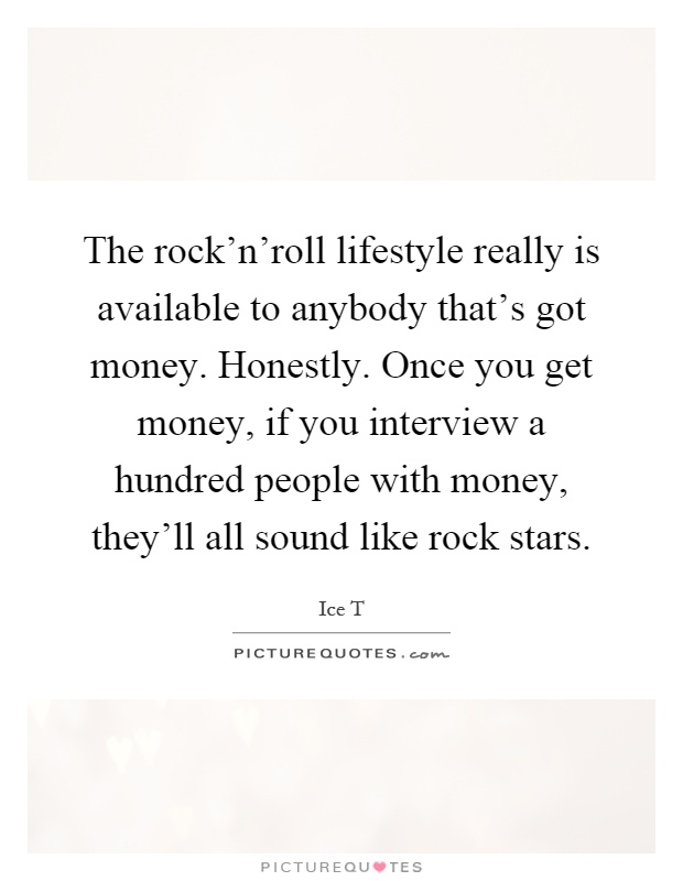 The rock'n'roll lifestyle really is available to anybody that's got money. Honestly. Once you get money, if you interview a hundred people with money, they'll all sound like rock stars Picture Quote #1