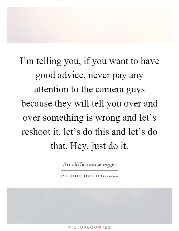 I'm telling you, if you want to have good advice, never pay any attention to the camera guys because they will tell you over and over something is wrong and let's reshoot it, let's do this and let's do that. Hey, just do it Picture Quote #1
