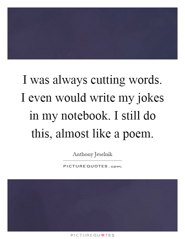 I was always cutting words. I even would write my jokes in my notebook. I still do this, almost like a poem Picture Quote #1