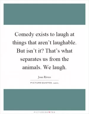 Comedy exists to laugh at things that aren’t laughable. But isn’t it? That’s what separates us from the animals. We laugh Picture Quote #1