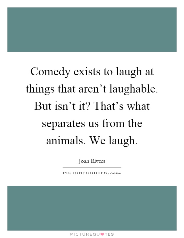 Comedy exists to laugh at things that aren't laughable. But isn't it? That's what separates us from the animals. We laugh Picture Quote #1