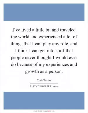 I’ve lived a little bit and traveled the world and experienced a lot of things that I can play any role, and I think I can get into stuff that people never thought I would ever do because of my experiences and growth as a person Picture Quote #1