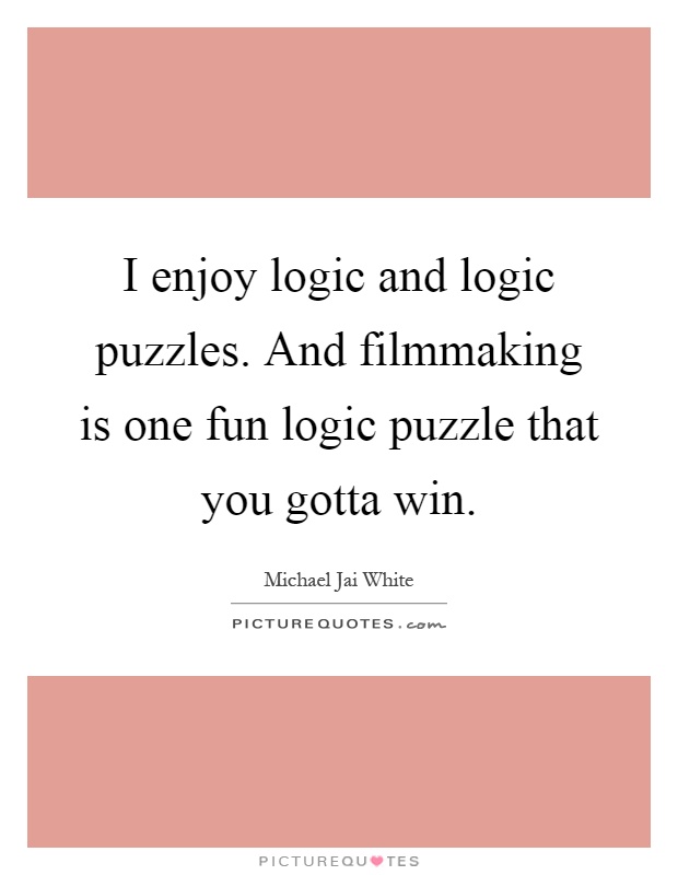 I enjoy logic and logic puzzles. And filmmaking is one fun logic puzzle that you gotta win Picture Quote #1