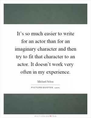 It’s so much easier to write for an actor than for an imaginary character and then try to fit that character to an actor. It doesn’t work very often in my experience Picture Quote #1