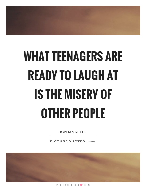 What teenagers are ready to laugh at is the misery of other people Picture Quote #1