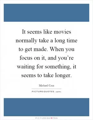 It seems like movies normally take a long time to get made. When you focus on it, and you’re waiting for something, it seems to take longer Picture Quote #1