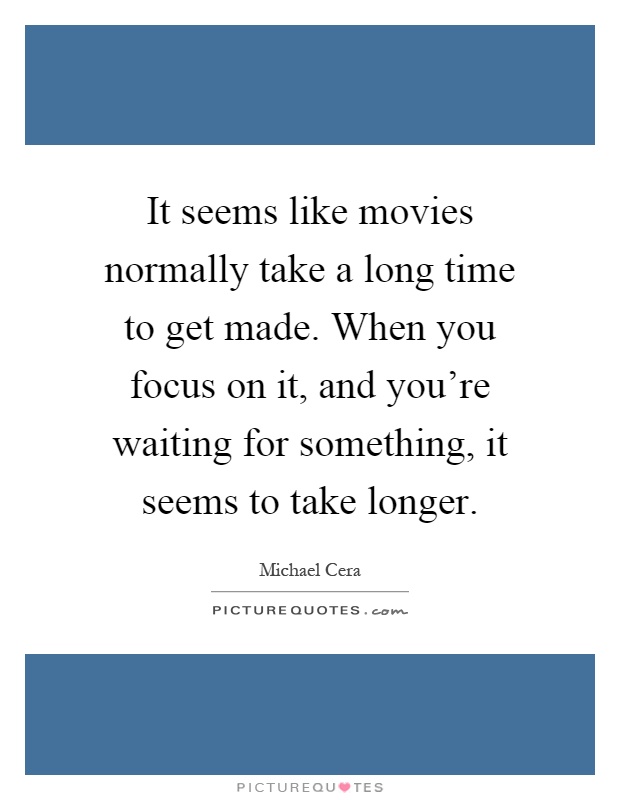 It seems like movies normally take a long time to get made. When you focus on it, and you're waiting for something, it seems to take longer Picture Quote #1