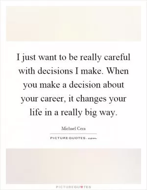 I just want to be really careful with decisions I make. When you make a decision about your career, it changes your life in a really big way Picture Quote #1