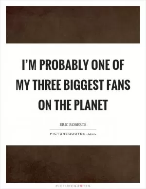 I’m probably one of my three biggest fans on the planet Picture Quote #1