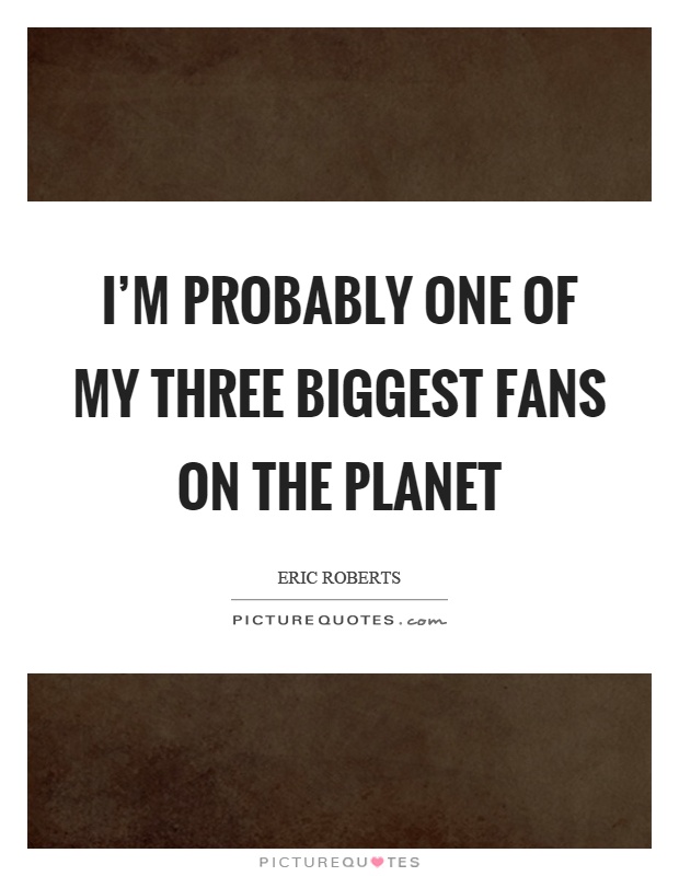 I'm probably one of my three biggest fans on the planet Picture Quote #1