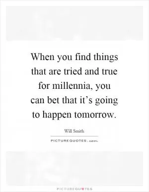 When you find things that are tried and true for millennia, you can bet that it’s going to happen tomorrow Picture Quote #1