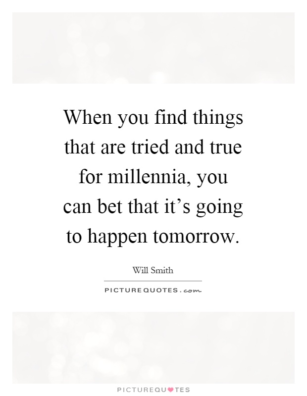 When you find things that are tried and true for millennia, you can bet that it's going to happen tomorrow Picture Quote #1