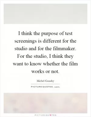 I think the purpose of test screenings is different for the studio and for the filmmaker. For the studio, I think they want to know whether the film works or not Picture Quote #1