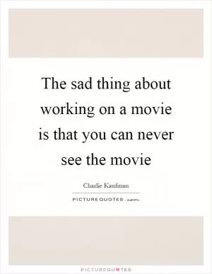 The sad thing about working on a movie is that you can never see the movie Picture Quote #1