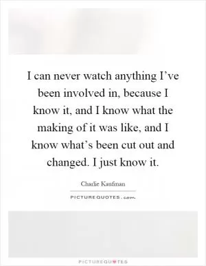 I can never watch anything I’ve been involved in, because I know it, and I know what the making of it was like, and I know what’s been cut out and changed. I just know it Picture Quote #1