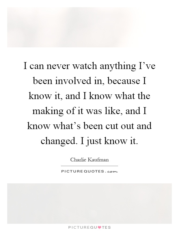 I can never watch anything I've been involved in, because I know it, and I know what the making of it was like, and I know what's been cut out and changed. I just know it Picture Quote #1