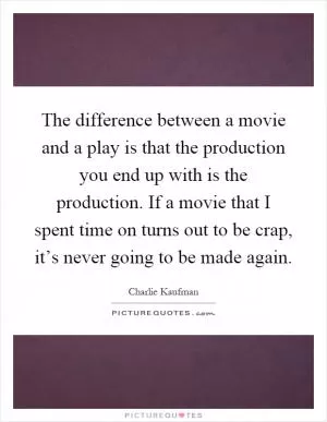 The difference between a movie and a play is that the production you end up with is the production. If a movie that I spent time on turns out to be crap, it’s never going to be made again Picture Quote #1