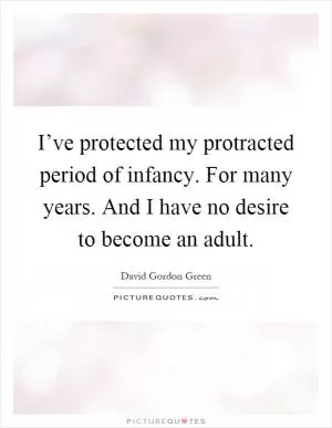 I’ve protected my protracted period of infancy. For many years. And I have no desire to become an adult Picture Quote #1