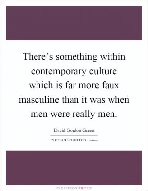 There’s something within contemporary culture which is far more faux masculine than it was when men were really men Picture Quote #1