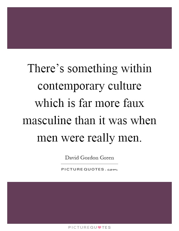 There's something within contemporary culture which is far more faux masculine than it was when men were really men Picture Quote #1