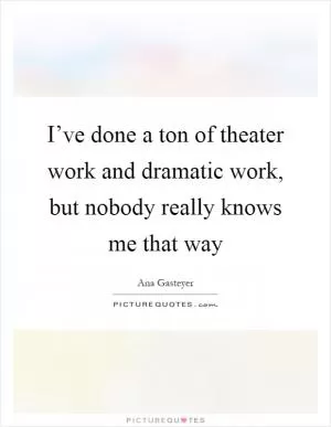 I’ve done a ton of theater work and dramatic work, but nobody really knows me that way Picture Quote #1