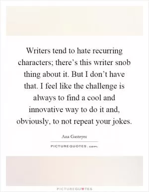 Writers tend to hate recurring characters; there’s this writer snob thing about it. But I don’t have that. I feel like the challenge is always to find a cool and innovative way to do it and, obviously, to not repeat your jokes Picture Quote #1