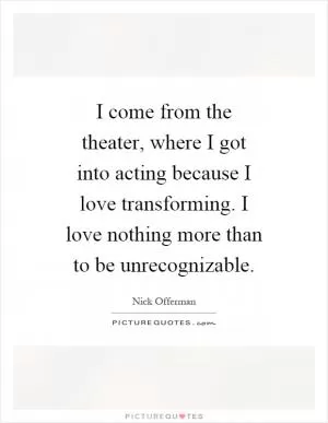 I come from the theater, where I got into acting because I love transforming. I love nothing more than to be unrecognizable Picture Quote #1