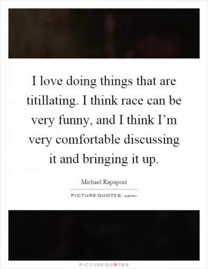I love doing things that are titillating. I think race can be very funny, and I think I’m very comfortable discussing it and bringing it up Picture Quote #1