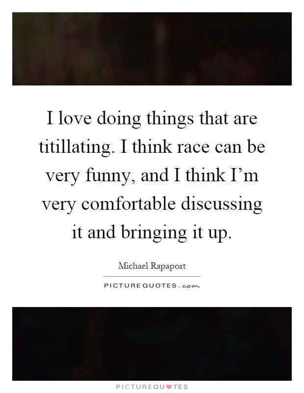 I love doing things that are titillating. I think race can be very funny, and I think I'm very comfortable discussing it and bringing it up Picture Quote #1