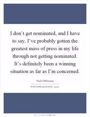 I don’t get nominated, and I have to say, I’ve probably gotten the greatest mass of press in my life through not getting nominated. It’s definitely been a winning situation as far as I’m concerned Picture Quote #1