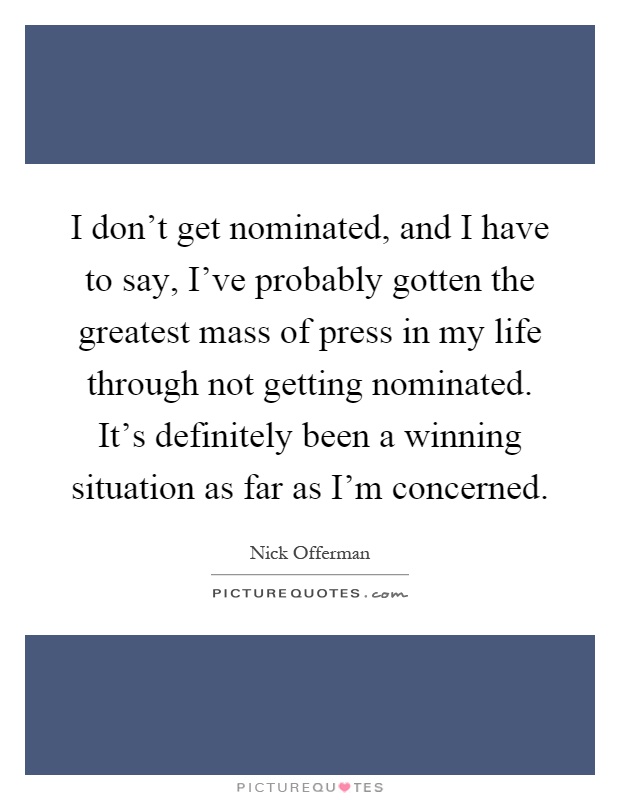 I don't get nominated, and I have to say, I've probably gotten the greatest mass of press in my life through not getting nominated. It's definitely been a winning situation as far as I'm concerned Picture Quote #1