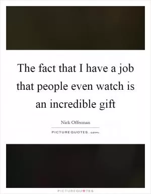 The fact that I have a job that people even watch is an incredible gift Picture Quote #1