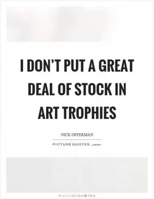 I don’t put a great deal of stock in art trophies Picture Quote #1