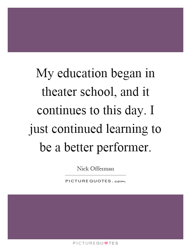 My education began in theater school, and it continues to this day. I just continued learning to be a better performer Picture Quote #1
