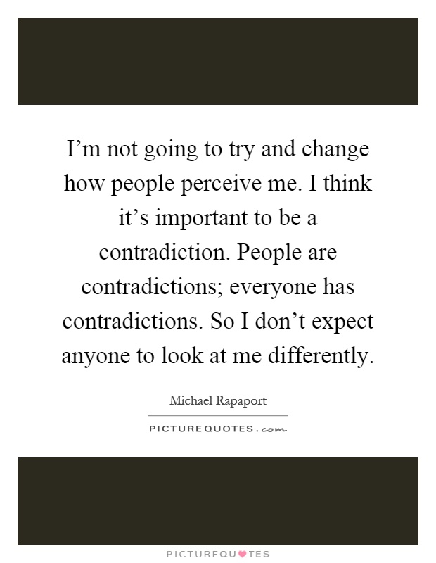 I'm not going to try and change how people perceive me. I think it's important to be a contradiction. People are contradictions; everyone has contradictions. So I don't expect anyone to look at me differently Picture Quote #1