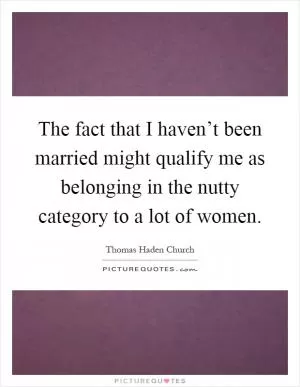The fact that I haven’t been married might qualify me as belonging in the nutty category to a lot of women Picture Quote #1