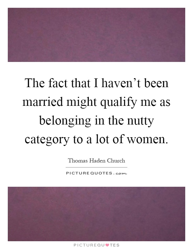 The fact that I haven't been married might qualify me as belonging in the nutty category to a lot of women Picture Quote #1