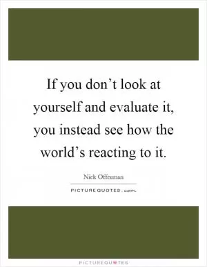 If you don’t look at yourself and evaluate it, you instead see how the world’s reacting to it Picture Quote #1